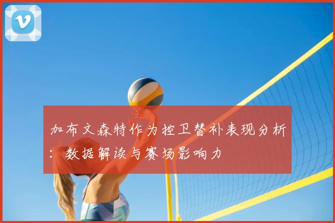 加布文森特作为控卫替补表现分析：数据解读与赛场影响力