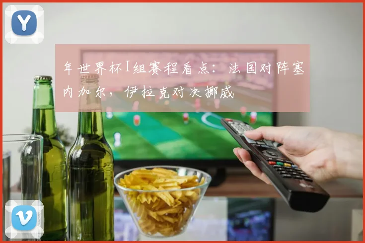 年世界杯I组赛程看点:法国对阵塞内加尔,伊拉克对决挪威