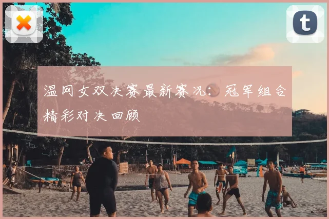 温网女双决赛最新赛况：冠军组合精彩对决回顾