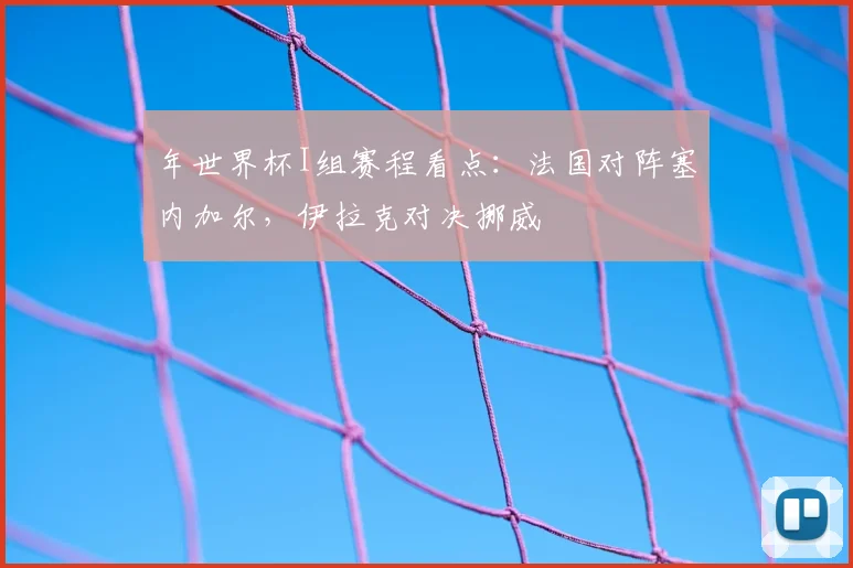 年世界杯I组赛程看点:法国对阵塞内加尔,伊拉克对决挪威