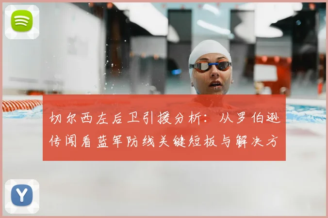 切尔西左后卫引援分析：从罗伯逊传闻看蓝军防线关键短板与解决方案