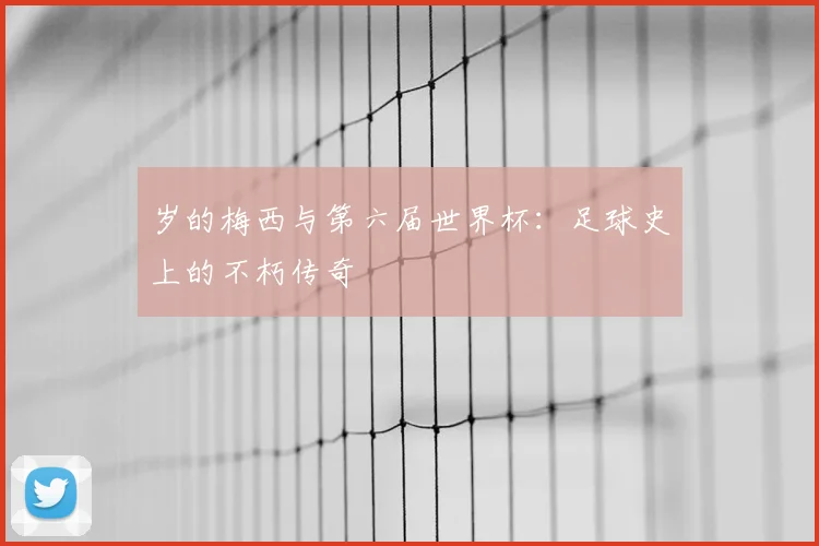 岁的梅西与第六届世界杯:足球史上的不朽传奇