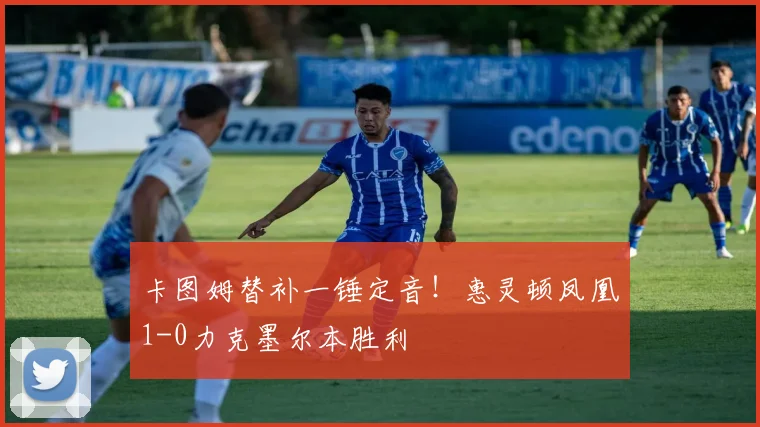 卡图姆替补一锤定音!惠灵顿凤凰1-0力克墨尔本胜利