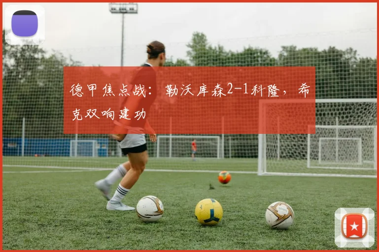德甲焦点战：勒沃库森2-1科隆，希克双响建功