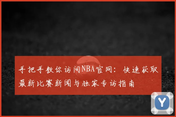 手把手教你访问NBA官网:快速获取最新比赛新闻与独家专访指南