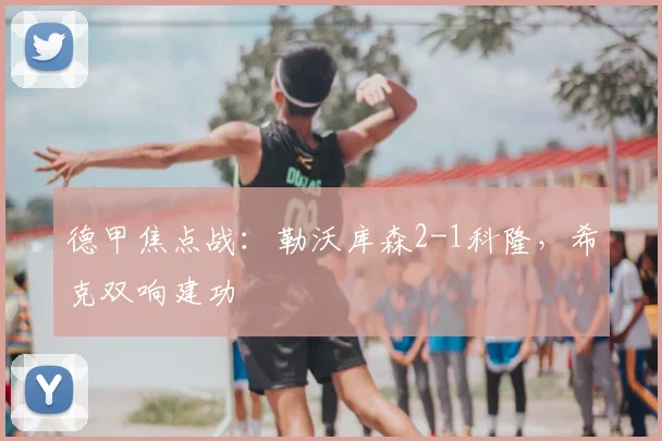 德甲焦点战:勒沃库森2-1科隆,希克双响建功