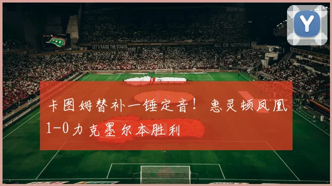 卡图姆替补一锤定音！惠灵顿凤凰1-0力克墨尔本胜利