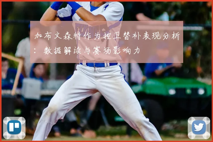 加布文森特作为控卫替补表现分析:数据解读与赛场影响力