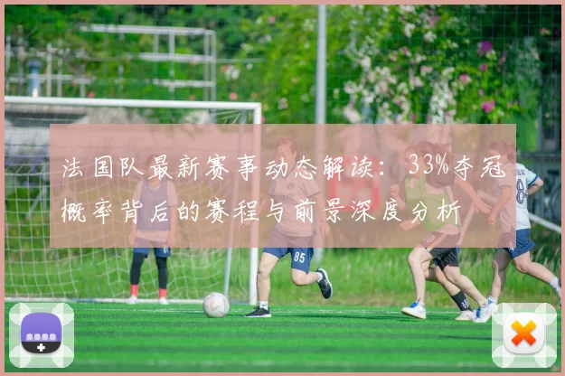 法国队最新赛事动态解读:33%夺冠概率背后的赛程与前景深度分析