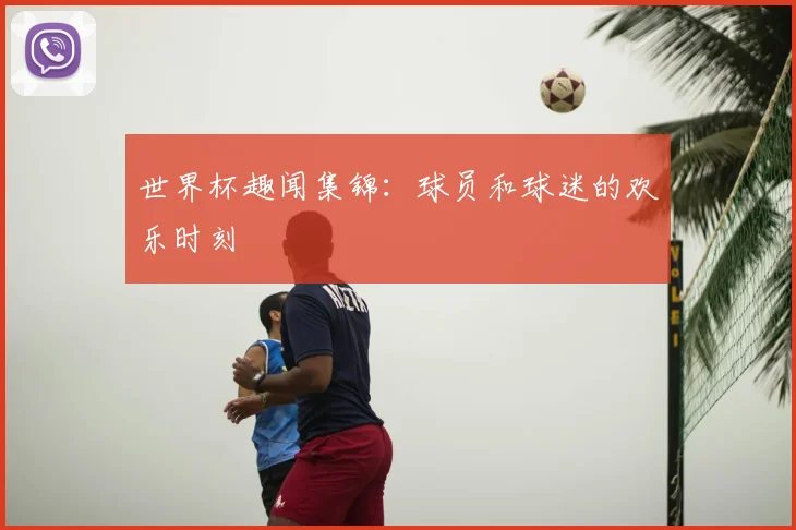 世界杯趣闻集锦：球员和球迷的欢乐时刻