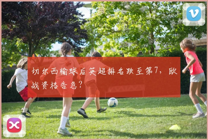 切尔西输球后英超排名跌至第7,欧战资格告急?